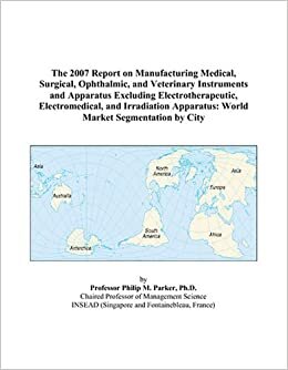 The 2007 Report on Manufacturing Medical, Surgical, Ophthalmic, and Veterinary Instruments and Apparatus Excluding Electrotherapeutic, Electromedical, ... Apparatus: World Market Segmentation by City indir
