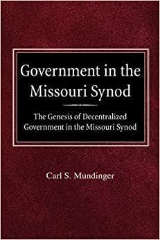 Government in the Missouri Synod the Genesis of Decentralized Government in the Missouri Synod