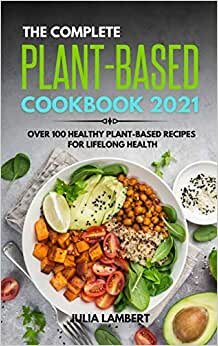 The Plant-Based Cookbook 2021: Over 100 Healthy Plant-Based Recipes For Lifelong Health