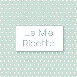 Le mie ricette: ricettario da scrivere, libro di cucina