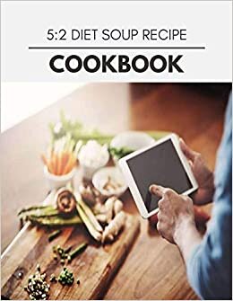 5:2 Diet Soup Recipe Cookbook: Quick, Easy And Delicious Recipes For Weight Loss. With A Complete Healthy Meal Plan And Make Delicious Dishes Even If You Are A Beginner