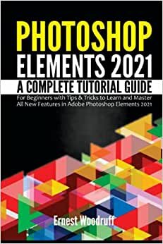Photoshop Elements 2021: A Complete Tutorial Guide for Beginners with Tips & Tricks to Learn and Master All New Features in Adobe Photoshop Elements 2021