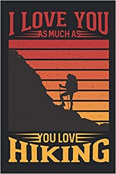 I Love You As Much As You Love Hiking: Journal Notebook For Perfect Valentine Gift Idea for Hiking Lover