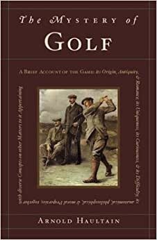 The Mystery of Golf: A Brief Account of the Game: its Origin, Antiquity, & Romance; its Uniqueness, its Curiousness, & its Difficulty; its anatomical, ... Concepts on other Matters to it Appertaining