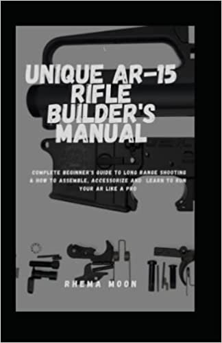 Unique AR-15 Rifle Builder's Manual: Complete Beginner's Guide to Long Range Shooting & How to Assemble, Accessorize And Learn to Run Your AR Like a Pro