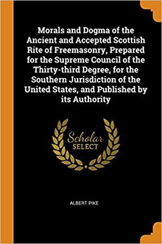 Morals and Dogma of the Ancient and Accepted Scottish Rite of Freemasonry, Prepared for the Supreme Council of the Thirty-third Degree, for the ... United States, and Published by its Authority