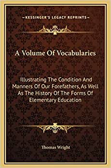 A Volume Of Vocabularies: Illustrating The Condition And Manners Of Our Forefathers, As Well As The History Of The Forms Of Elementary Education