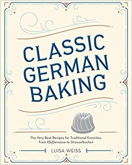Classic German Baking: The Very Best Recipes for Traditional Favorites, from Pfeffern sse to Streuselkuchen