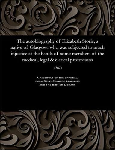 The autobiography of Elizabeth Storie, a native of Glasgow: who was subjected to much injustice at the hands of some members of the medical, legal & clerical professions