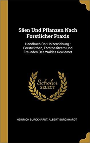 Säen Und Pflanzen Nach Forstlicher Praxis: Handbuch Der Holzerziehung: Forstwirthen, Forstbesitzern Und Freunden Des Waldes Gewidmet