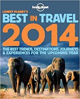 Lonely Planet s Best in Travel 2014 (Lonely Planet Best in Travel): The Best Trends, Destinations, Journeys & Experiences for the Upcoming Year