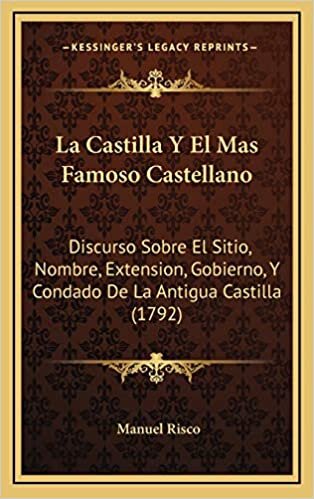 La Castilla Y El Mas Famoso Castellano: Discurso Sobre El Sitio, Nombre, Extension, Gobierno, Y Condado De La Antigua Castilla (1792)