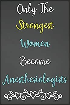 Only The Strongest Women Become Anesthesiologists: Lined Notebook Journal For Anesthesiologist Appreciation Gifts
