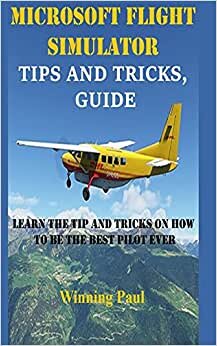 MICROSOFT FLIGHT SIMULATOR TIPS AND TRICKS, GUIDE: Learn The Tip And Tricks On How To Be The Best Pilot Ever