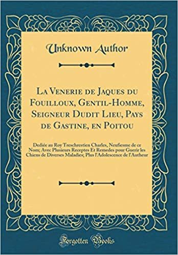 La Venerie de Jaques du Fouilloux, Gentil-Homme, Seigneur Dudit Lieu, Pays de Gastine, en Poitou: Dediée au Roy Treschrestien Charles, Neufiesme de ce ... de Diverses Maladies; Plus l'Adolescence