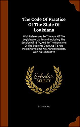 The Code Of Practice Of The State Of Louisiana: With References To The Acts Of The Legislature, Up To And Including The Session Of 1874, And To The ... Volume Xxv Annual Reports, With An Exhaustive