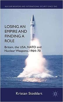 Losing an Empire and Finding a Role: Britain, the USA, NATO and Nuclear Weapons, 1964-70 (Nuclear Weapons and International Security since 1945)