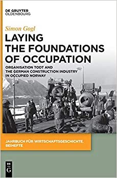 Laying the Foundations of Occupation: Organisation Todt and the German Construction Industry in Occupied Norway (Jahrbuch für Wirtschaftsgeschichte. Beihefte, Band 27)