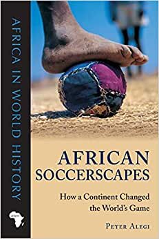 African Soccerscapes: How a Continent Changed the World's Game (Africa in World History)