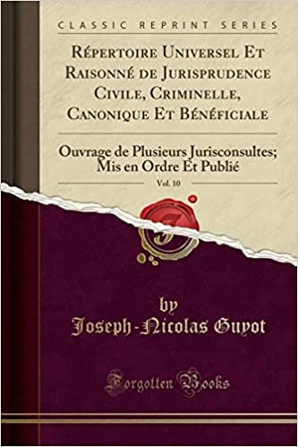 Répertoire Universel Et Raisonné de Jurisprudence Civile, Criminelle, Canonique Et Bénéficiale, Vol. 10: Ouvrage de Plusieurs Jurisconsultes; Mis en Ordre Et Publié (Classic Reprint) indir