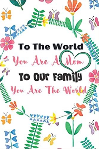 To The World You Are A Mom To Our Family You Are The World Journal: Pretty Mothers Day Journal Lined Notebook Present Surprise Or Gift For Amazing And Fun Moms Grandma Grandparents And Parents