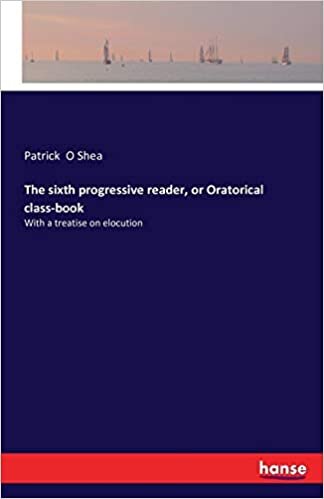 The sixth progressive reader, or Oratorical class-book: With a treatise on elocution