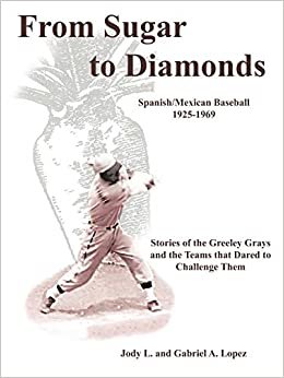 From Sugar to Diamonds: Spanish/Mexican Baseball 1925-1969: Stories of the Greeley Grays and the Teams that Dared to Challenge Them