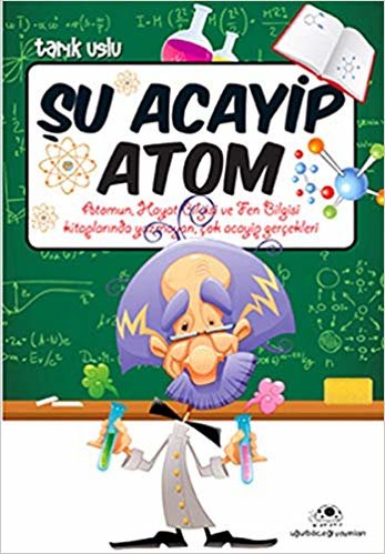 Şu Acayip Atom: Atomun, Hayat Bilgisi ve Fen Bilgisi Kitaplarında Yazmayan, Çok Acayip Gerçekleri