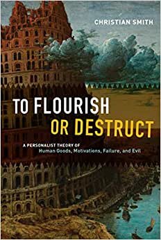 Smith, C: To Flourish or Destruct - A Personalist Theory of: A Personalist Theory of Human Goods, Motivations, Failure, and Evil