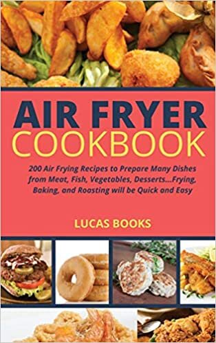 Air Fryer Cookbook: 200 Air Frying Recipes to Prepare Many Dishes from Meat, Fish, Vegetables, Desserts...Frying, Baking, and Roasting will be Quick and Easy