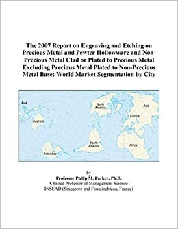 The 2007 Report on Engraving and Etching on Precious Metal and Pewter Hollowware and Non-Precious Metal Clad or Plated to Precious Metal Excluding ... Metal Base: World Market Segmentation by City indir