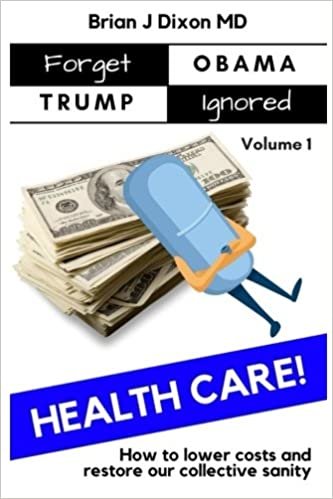 Forget Obama Trump Ignored, Volume 1: HEALTHCARE!: How to lower costs and restore our collective sanity (First Edition)