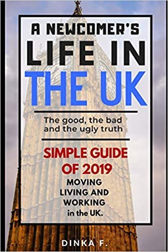 A Newcomer's Life in the UK: The good, the bad and the ugly truth.: Simple 2019 guide to moving, living and working in the UK.