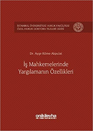 İş Mahkemelerinde Yargılamanın Özellikleri: İstanbul Üniversitesi Hukuk Fakültesi Özel Hukuk Doktora Tezleri Dizisi No: 1