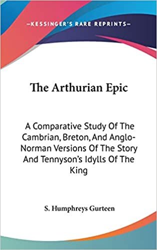 The Arthurian Epic: A Comparative Study Of The Cambrian, Breton, And Anglo-Norman Versions Of The Story And Tennyson's Idylls Of The King