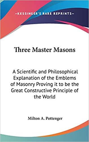 Three Master Masons: A Scientific and Philosophical Explanation of the Emblems of Masonry Proving it to be the Great Constructive Principle of the World