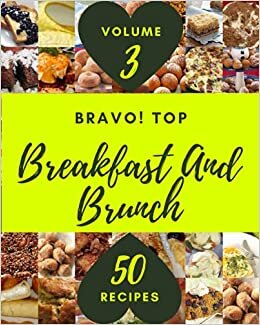 Bravo! Top 50 Breakfast And Brunch Recipes Volume 3: A Breakfast And Brunch Cookbook from the Heart!