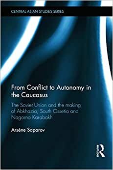 From Conflict to Autonomy in the Caucasus: The Soviet Union and the Making of Abkhazia, South Ossetia and Nagorno Karabakh (Central Asian Studies)