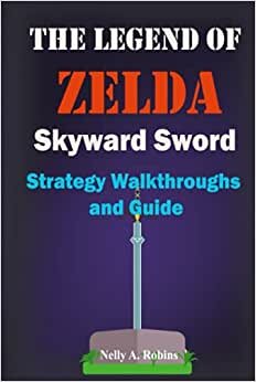 The Legend of Zelda Skyward Sword Strategy Walkthroughs and Guide: The Complete Step By Step Walkthrough to Become a Pro Player in the New the Legend of Zelda Skyworld Sword