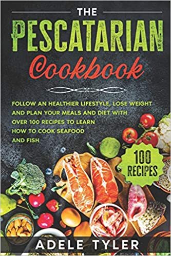 The Pescatarian Cookbook: Follow An Healthier Lifestyle, Lose Weight And Plan Your Meals And Diet With Over 100 Recipes To Learn How To Cook Seafood And Fish