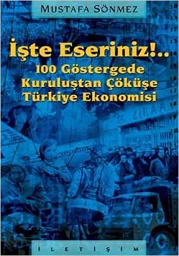 İŞTE ESERİNİZ 100 GÖSTERGEDE TÜRK.EK.: 100 Göstergede Kuruluştan Çöküşe Türkiye Ekonomisi