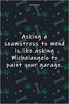 Lined Notebook Journal Cute Dog Cover Asking a seamstress to mend is like asking Michelangelo to paint your garage: 6x9 inch, Over 100 Pages, Monthly, ... Journal, Notebook Journal, Journal, Agenda