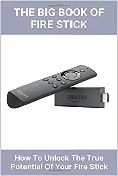 The Big Book Of Fire Stick: How To Unlock The True Potential Of Your Fire Stick: Fire Stick 4K Ultra Hd 2021