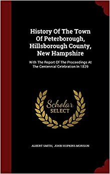 History Of The Town Of Peterborough, Hillsborough County, New Hampshire: With The Report Of The Proceedings At The Centennial Celebration In 1839