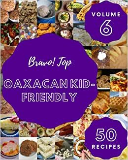 Bravo! Top 50 Oaxacan Kid-Friendly Recipes Volume 6: A Oaxacan Kid-Friendly Cookbook for Effortless Meals