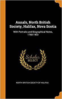 Annals, North British Society, Halifax, Nova Scotia: With Portraits and Biographical Notes, 1768-1903 indir