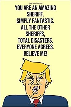 You Are An Amazing Sheriff Simply Fantastic All the Other Sheriffs Total Disasters Everyone Agree Believe Me: Donald Trump 110-Page Blank Sheriff Gag Gift Idea Better Than A Card