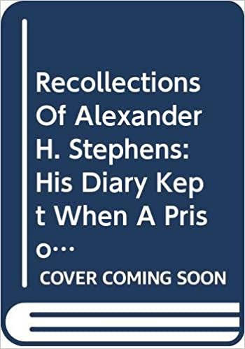 Recollections Of Alexander H. Stephens: His Diary Kept When A Prisoner At Fort Warren, Boston Harbou
