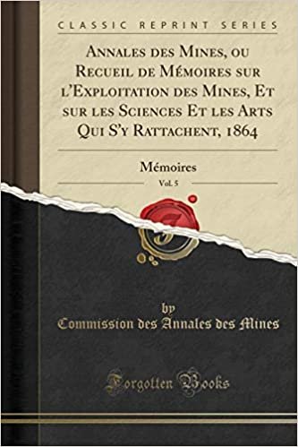 Annales des Mines, ou Recueil de Mémoires sur l'Exploitation des Mines, Et sur les Sciences Et les Arts Qui S'y Rattachent, 1864, Vol. 5: Mémoires (Classic Reprint)