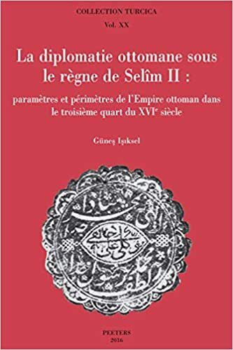 La Diplomatie Ottomane Sous Le Regne de Selim II: Parametres Et Perimetres de l'Empire Ottoman Dans Le Troisieme Quart Du Xvie Siecle (Collection Turcica)